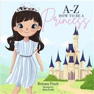A-Z How to Be a Princess by Finch, Brittany; Kralia, Alina, 9781667812656