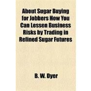 About Sugar Buying for Jobbers How You Can Lessen Business Risks by Trading in Refined Sugar Futures by Dyer, B. W., 9781153822657