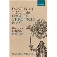 Imagining Time in the English Chronicle Play Historical Futures, 1590-1660 by Nicosia, Marissa, 9780198872658
