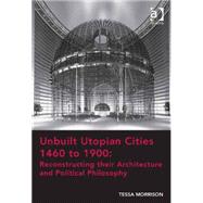 Unbuilt Utopian Cities 1460 to 1900: Reconstructing their Architecture and Political Philosophy by Morrison,Tessa, 9781472452658