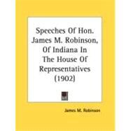 Speeches Of Hon. James M. Robinson, Of Indiana In The House Of Representatives by Robinson, James M., 9780548872659