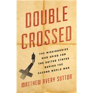 Double Crossed The Missionaries Who Spied for the United States During the Second World War by Sutton, Matthew Avery, 9780465052660