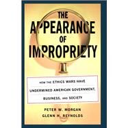 The Appearance of Impropriety How the Ethics Wars Have Undermined American Government, Business, and Society by Morgan, Peter; Reynolds, Glenn, 9780743242660