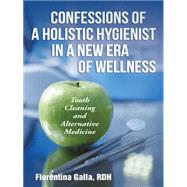 Confessions of a Holistic Hygienist in a New Era of Wellness: Tooth Cleaning and Alternative Medicine by Galla, Florentina, 9781452522661