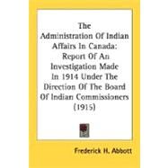 Administration of Indian Affairs in Canad : Report of an Investigation Made in 1914 under the Direction of the Board of Indian Commissioners (1915 by Abbott, Frederick H., 9780548672662