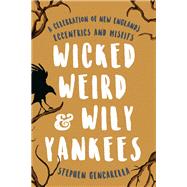 Wicked Weird & Wily Yankees A Celebration of New England's Eccentrics and Misfits by Gencarella, Stephen, 9781493032662