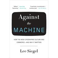 Against the Machine How the Web Is Reshaping Culture and Commerce -- and Why It Matters by SIEGEL, LEE, 9780385522663