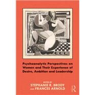 Psychoanalytic Perspectives on Women and Their Experience of Desire, Ambition and Leadership by Brody, Stephanie R.; Arnold, Frances, 9781138842663