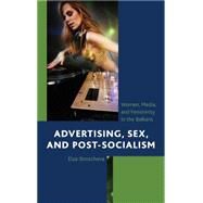 Advertising, Sex, and Post-Socialism Women, Media, and Femininity in the Balkans by Ibroscheva, Elza, 9780739172667