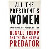 All the President's Women Donald Trump and the Making of a Predator by Levine, Barry; El-Faizy, Monique, 9780316492669