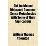 Old-fashioned Ethics and Common-sense Metaphysics With Some of Their Applications by Thornton, William Thomas, 9781153822671