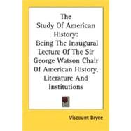The Study Of American History: Being the Inaugural Lecture of the Sir George Watson Chair of American History, Literature and Institutions by Bryce, Viscount, 9780548472675