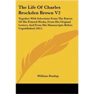The Life Of Charles Brockden Brown 2: Together With Selections from the Rarest of His Printed Works, from His Original Letters, and from His Manuscripts Before Unpublished by Dunlap, William, 9780548852675