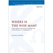 Where is the Wise Man? Graeco-Roman Education as a Background to the Divisions in 1 Corinthians 1-4 by White, Adam G.; Keith, Chris, 9780567662675