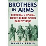 Brothers in Arms Churchill's Special Forces During WWII's Darkest Hour by Lewis, Damien, 9780806542676