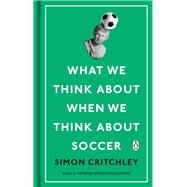 What We Think About When We Think About Soccer by Critchley, Simon, 9780143132677