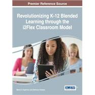 Revolutionizing K-12 Blended Learning Through the I2flex Classroom Model by Avgerinou, Marian D.; Gialmas, Stefanos, 9781522502678