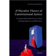 A Pluralist Theory of Constitutional Justice Assessing Liberal Democracy in Times of Rising Populism and Illiberalism by Rosenfeld, Michel, 9780198862680