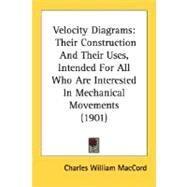 Velocity Diagrams : Their Construction and Their Uses, Intended for All Who Are Interested in Mechanical Movements (1901) by Maccord, Charles William, 9780548622681