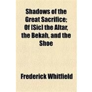 Shadows of the Great Sacrifice; of [Sic] the Altar, the Bekah, and the Shoe by Whitfield, Frederick, 9781154492682