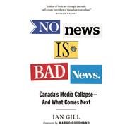 No News is Bad News Canada's Media Collapse - and What Comes Next by Gill, Ian, 9781771642682