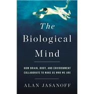 The Biological Mind How Brain, Body, and Environment Collaborate to Make Us Who We Are by Jasanoff, Alan, 9780465052684