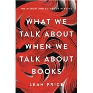 What We Talk About When We Talk About Books The History and Future of Reading by Price, Leah, 9780465042685