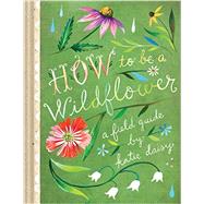 How to Be a Wildflower A Field Guide (Nature Journals, Wildflower Books, Motivational Books, Creativity Books) by Daisy, Katie, 9781452142685