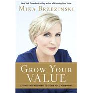 Grow Your Value Living and Working to Your Full Potential by Brzezinski, Mika, 9781602862685