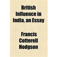 British Influence in India, an Essay by Hodgson, Francis Cotterell, 9780217912686