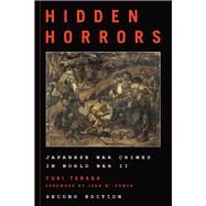 Hidden Horrors Japanese War Crimes in World War II by Tanaka, Yuki; Dower, John W., 9781538102688