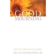 Good Mourning: Getting Through Your Grief by Cole, Allan Hugh, Jr., 9780664232689