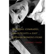 Mothers, Comrades, and Outcasts in East German Women's Films by Creech, Jennifer L., 9780253022691