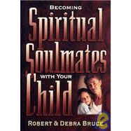 Becoming Spiritual Soulmates With Your Child by Bruce, Robert G.; Bruce, Debra, 9780805462692