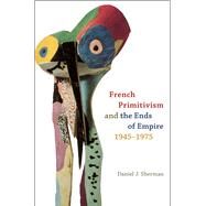 French Primitivism and the Ends of Empire, 1945-1975 by Sherman, Daniel J., 9780226752693
