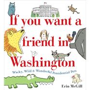 If You Want a Friend in Washington Wacky, Wild & Wonderful Presidential Pets by McGill, Erin, 9780593122693