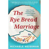The Rye Bread Marriage How I Found Happiness with a Partner I’ll Never Understand by Weissman, Michaele, 9781643752693