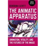 The Animatic Apparatus Animation, Vitality, and the Futures of the Image by Levitt, Deborah, 9781780992693