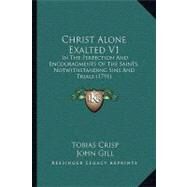 Christ Alone Exalted V1 : In the Perfection and Encouragments of the Saints, Notwithstanding Sins and Trials (1791) by Crisp, Tobias; Gill, John, 9781104632694