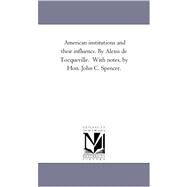 American Institutions and Their Influence by Alexis de Tocqueville with Notes, by Hon John C Spencer by Tocqueville, Alexis de; Spencer, John C. (CON), 9781425552695