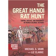 The Great Hanoi Rat Hunt Empire, Disease, and Modernity in French Colonial Vietnam by Vann, Michael G.; Clarke, Liz, 9780190602697