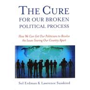 Cure for Our Broken Political Process : How We Can Get Our Politicians to Resolve the Issues Tearing Our Country Apart by Erdman, Sol, 9781597972697
