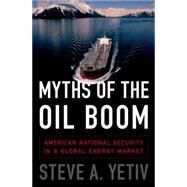 Myths of the Oil Boom American National Security in a Global Energy Market by Yetiv, Steve A., 9780190212698