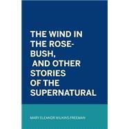 The Wind in the Rose-bush, and Other Stories of the Supernatural by Freeman, Mary Eleanor Wilkins, 9781523772698