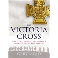 The Victoria Cross The Secret History of Britain's Highest Award for Bravery by Mead, Gary, 9781843542698