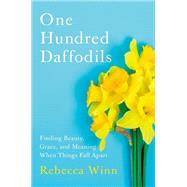 One Hundred Daffodils Finding Beauty, Grace, and Meaning When Things Fall Apart by Winn, Rebecca, 9781538732700