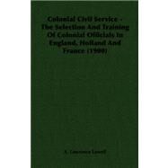 Colonial Civil Service: The Selection and Training of Colonial Officials in England, Holland and France by Lowell, A. Lawrence, 9781406712704