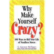 Why Make Yourself Crazy? : 100 Ways to Rid Your Life of Needless Stress by McTigue, G. Gaynor, 9780971642706