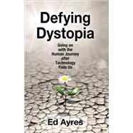 Defying Dystopia: Going on with the Human Journey After Technology Fails Us by Ayres,Ed, 9781412862707