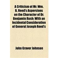 A Criticism of Mr. William B. Reed's Aspersions on the Character of Dr. Benjamin Rush by Johnson, John Graver, 9781154522709